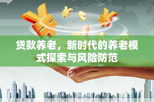 上林贷款养老，新时代的养老模式探索与风险防范