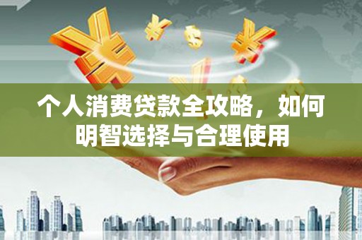 上林个人消费贷款全攻略，如何明智选择与合理使用