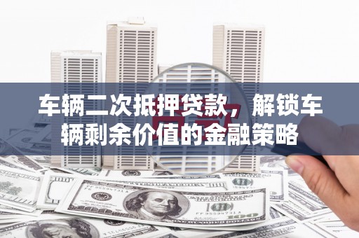 上林车辆二次抵押贷款，解锁车辆剩余价值的金融策略