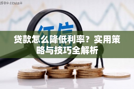 上林贷款怎么降低利率？实用策略与技巧全解析